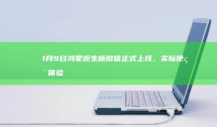 1月9日鸿蒙原生版微信正式上线，实际使用体验及与普通版差异解析