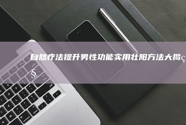 自然疗法提升男性功能：实用壮阳方法大揭秘